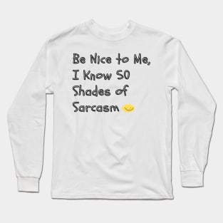 Be Nice to Me, I Know 50 Shades of Sarcasm - A humorous take on the "50 Shades of Grey" phenomenon, implying you have a wide range of sarcastic responses. Long Sleeve T-Shirt